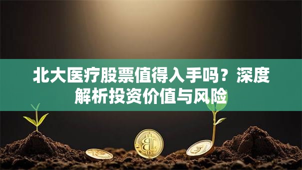 北大医疗股票值得入手吗？深度解析投资价值与风险