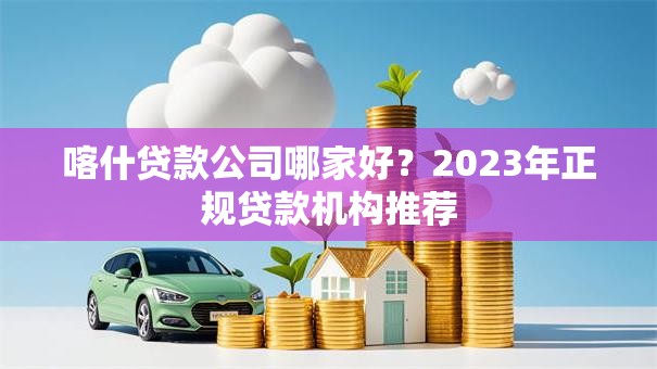 喀什贷款公司哪家好？2023年正规贷款机构推荐