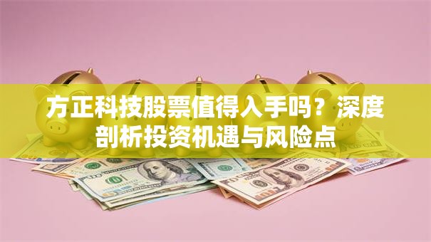 方正科技股票值得入手吗？深度剖析投资机遇与风险点