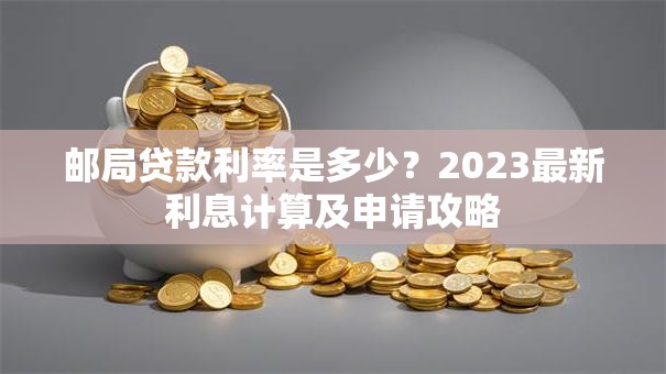 邮局贷款利率是多少？2023最新利息计算及申请攻略