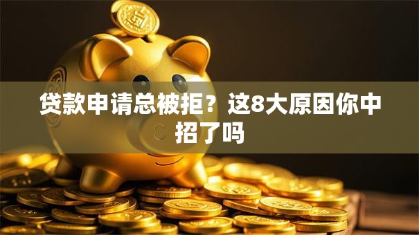 贷款申请总被拒？这8大原因你中招了吗