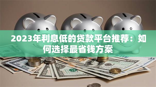 2023年利息低的贷款平台推荐：如何选择最省钱方案