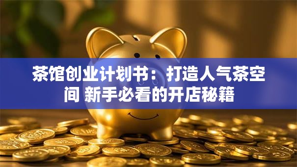 茶馆创业计划书：打造人气茶空间 新手必看的开店秘籍