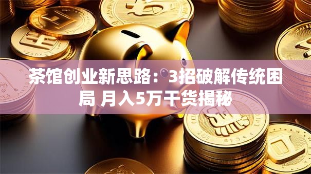 茶馆创业新思路：3招破解传统困局 月入5万干货揭秘