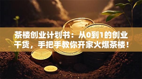 茶楼创业计划书：从0到1的创业干货，手把手教你开家火爆茶楼！