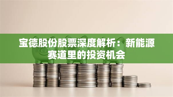 宝德股份股票深度解析：新能源赛道里的投资机会