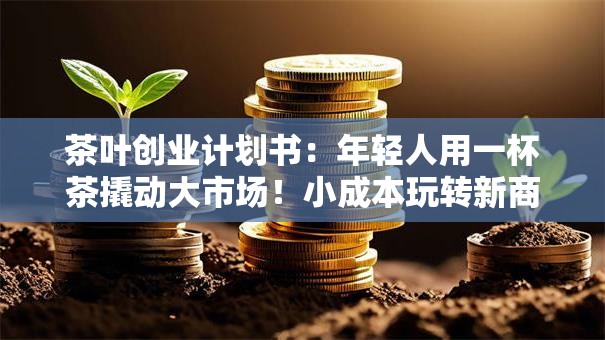 茶叶创业计划书：年轻人用一杯茶撬动大市场！小成本玩转新商机
