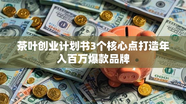 茶叶创业计划书3个核心点打造年入百万爆款品牌