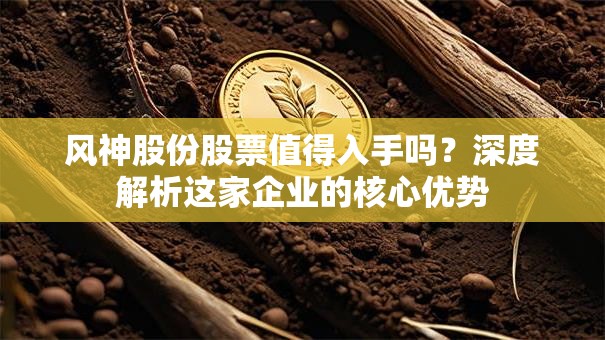 风神股份股票值得入手吗？深度解析这家企业的核心优势