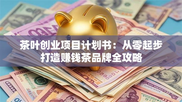 茶叶创业项目计划书：从零起步打造赚钱茶品牌全攻略