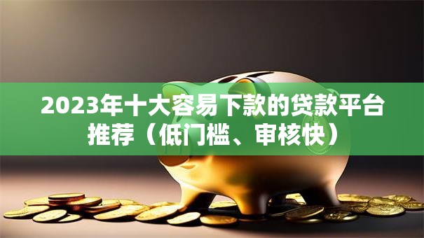 2023年十大容易下款的贷款平台推荐（低门槛、审核快）