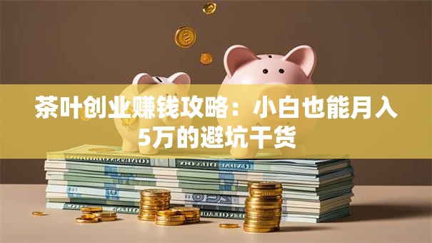 茶叶创业赚钱攻略：小白也能月入5万的避坑干货
