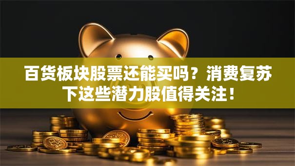 百货板块股票还能买吗？消费复苏下这些潜力股值得关注！