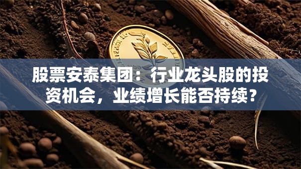 股票安泰集团：行业龙头股的投资机会，业绩增长能否持续？