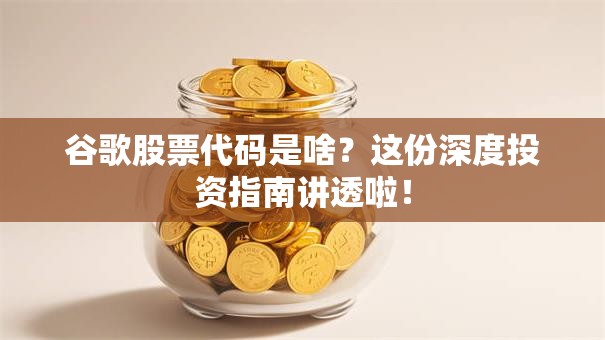 谷歌股票代码是啥？这份深度投资指南讲透啦！