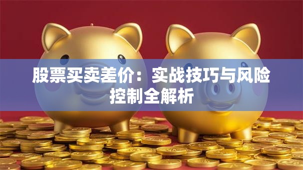 股票买卖差价：实战技巧与风险控制全解析