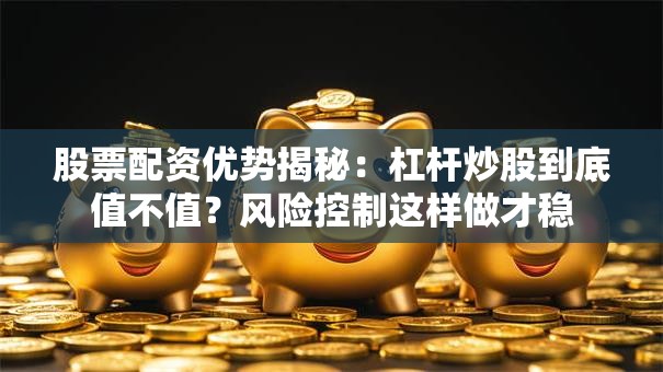 股票配资优势揭秘：杠杆炒股到底值不值？风险控制这样做才稳