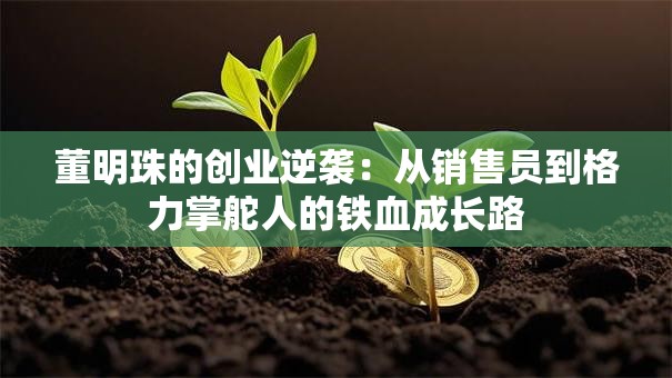 董明珠的创业逆袭：从销售员到格力掌舵人的铁血成长路
