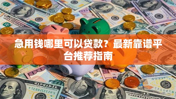 急用钱哪里可以贷款？最新靠谱平台推荐指南