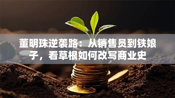 董明珠逆袭路：从销售员到铁娘子，看草根如何改写商业史