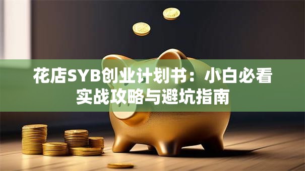 花店SYB创业计划书：小白必看实战攻略与避坑指南