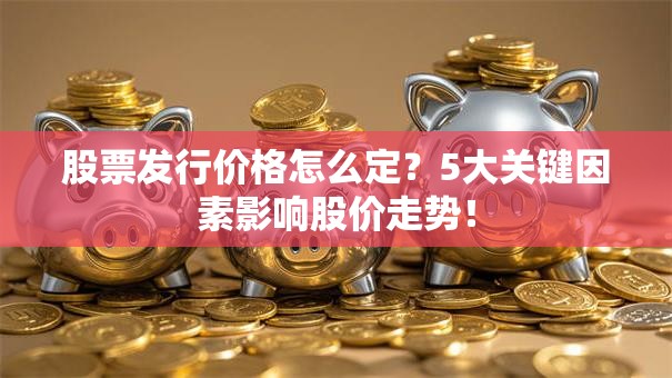 股票发行价格怎么定？5大关键因素影响股价走势！