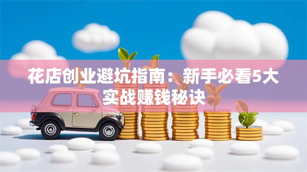 花店创业避坑指南：新手必看5大实战赚钱秘诀