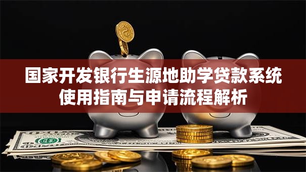 国家开发银行生源地助学贷款系统使用指南与申请流程解析