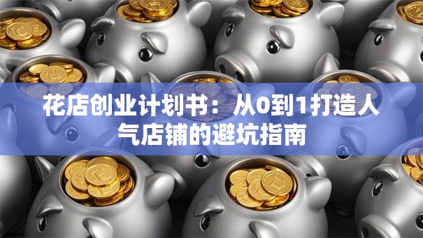 花店创业计划书：从0到1打造人气店铺的避坑指南