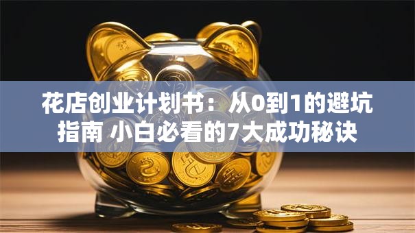 花店创业计划书：从0到1的避坑指南 小白必看的7大成功秘诀