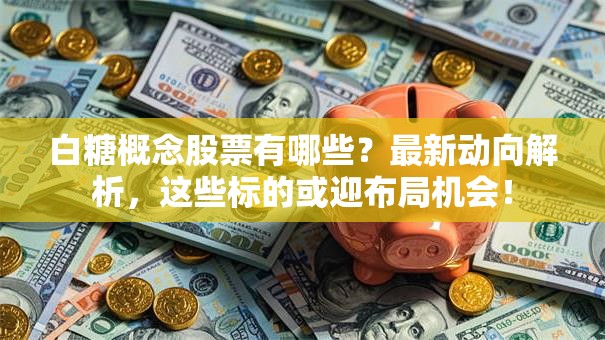 白糖概念股票有哪些？最新动向解析，这些标的或迎布局机会！