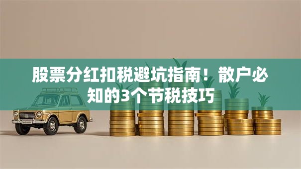 股票分红扣税避坑指南！散户必知的3个节税技巧