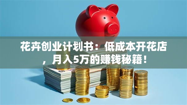 花卉创业计划书：低成本开花店，月入5万的赚钱秘籍！