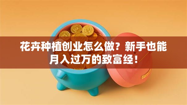 花卉种植创业怎么做？新手也能月入过万的致富经！
