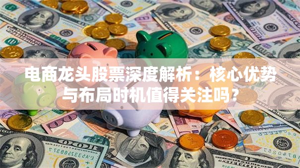 电商龙头股票深度解析：核心优势与布局时机值得关注吗？