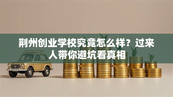 荆州创业学校究竟怎么样？过来人带你避坑看真相