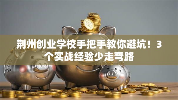荆州创业学校手把手教你避坑！3个实战经验少走弯路