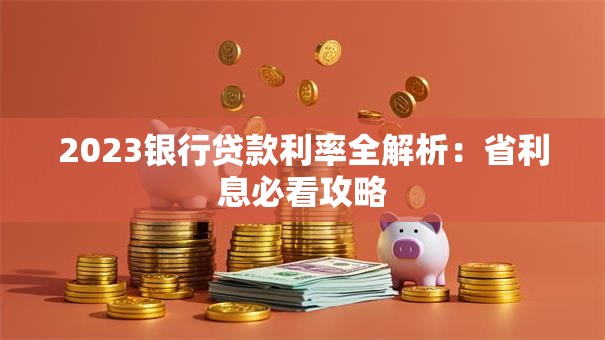 2023银行贷款利率全解析：省利息必看攻略