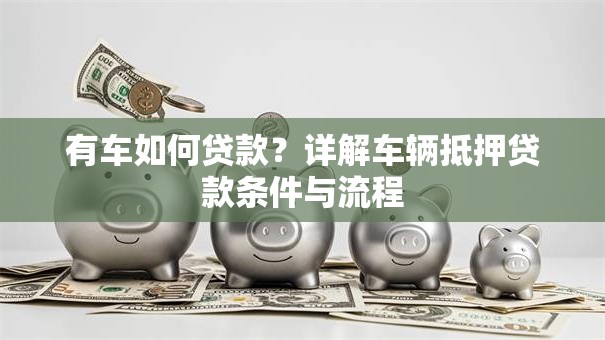 有车如何贷款？详解车辆抵押贷款条件与流程