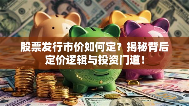 股票发行市价如何定？揭秘背后定价逻辑与投资门道！