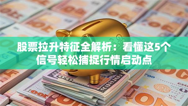 股票拉升特征全解析：看懂这5个信号轻松捕捉行情启动点