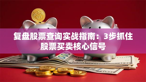 复盘股票查询实战指南：3步抓住股票买卖核心信号