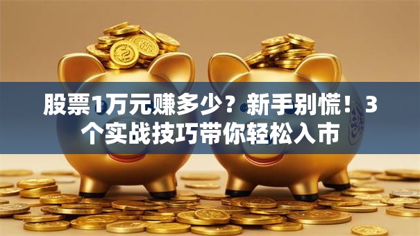 股票1万元赚多少？新手别慌！3个实战技巧带你轻松入市