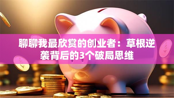 聊聊我最欣赏的创业者：草根逆袭背后的3个破局思维