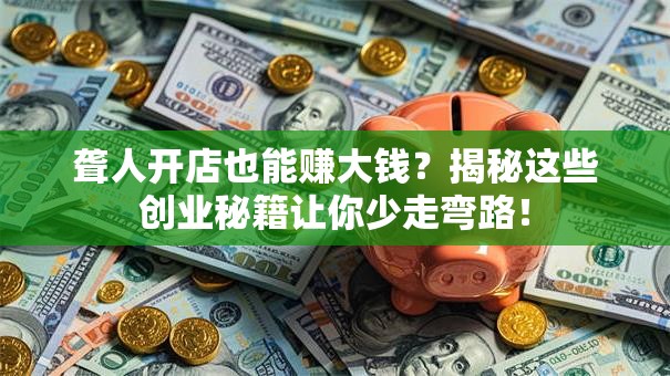 聋人开店也能赚大钱？揭秘这些创业秘籍让你少走弯路！