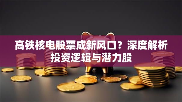 高铁核电股票成新风口？深度解析投资逻辑与潜力股
