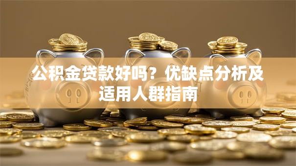 公积金贷款好吗？优缺点分析及适用人群指南