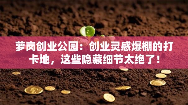 萝岗创业公园：创业灵感爆棚的打卡地，这些隐藏细节太绝了！