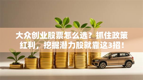 大众创业股票怎么选？抓住政策红利，挖掘潜力股就靠这3招！