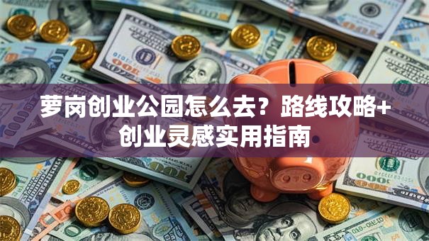 萝岗创业公园怎么去？路线攻略+创业灵感实用指南